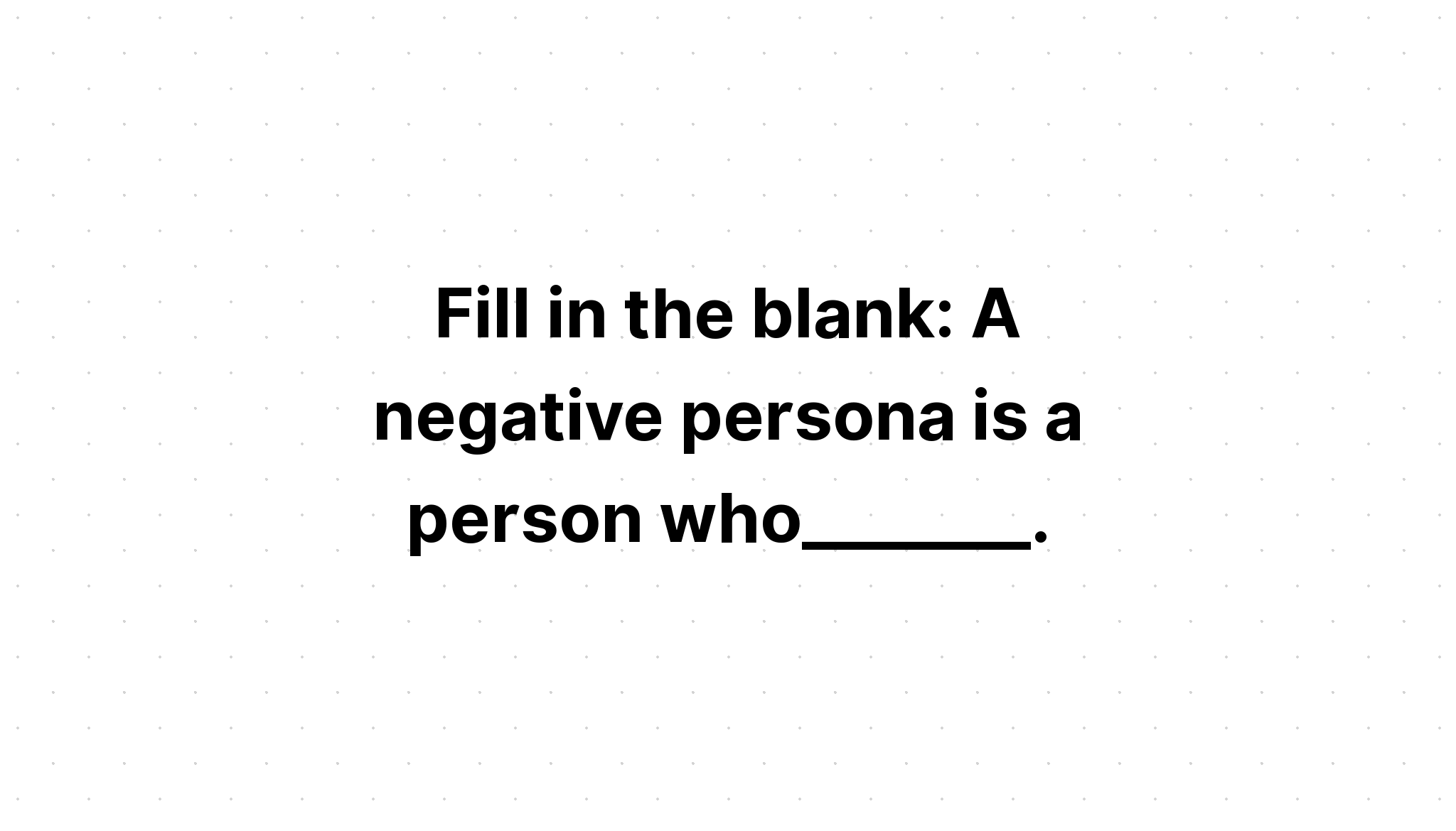 fill-in-the-blank-a-negative-persona-is-a-person-who